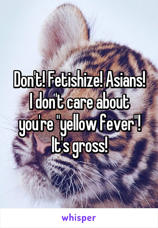 Don't! Fetishize! Asians!
I don't care about you're "yellow fever"!
It's gross!