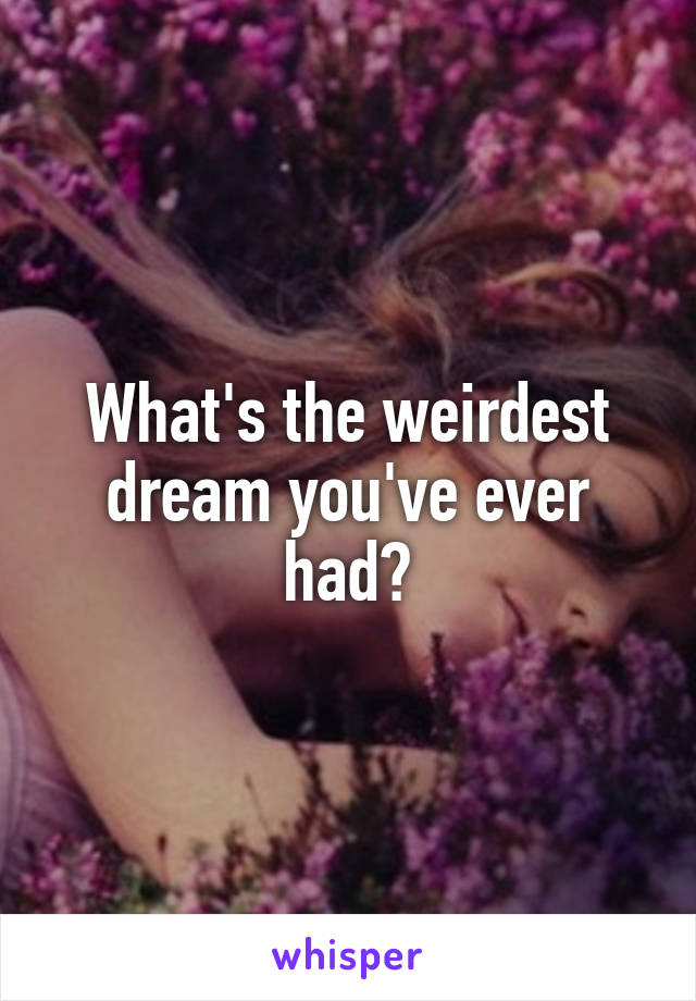 What's the weirdest dream you've ever had?