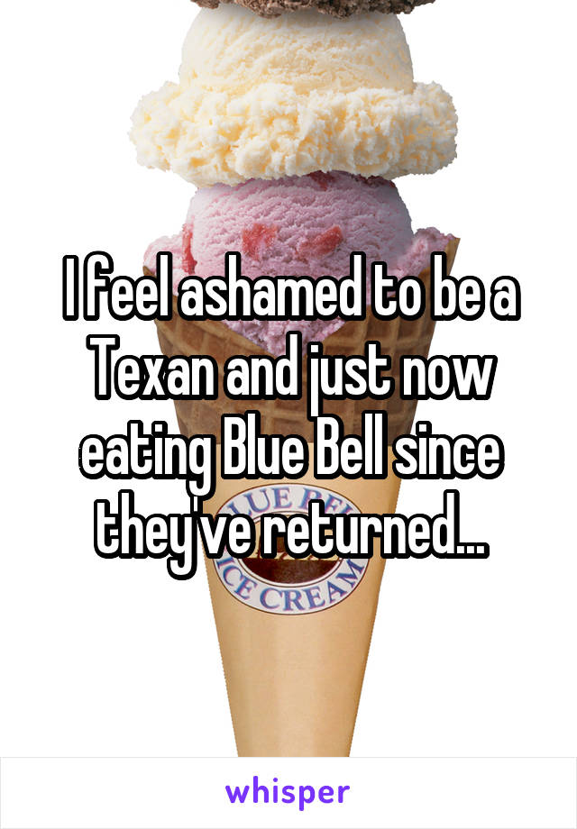 I feel ashamed to be a Texan and just now eating Blue Bell since they've returned...