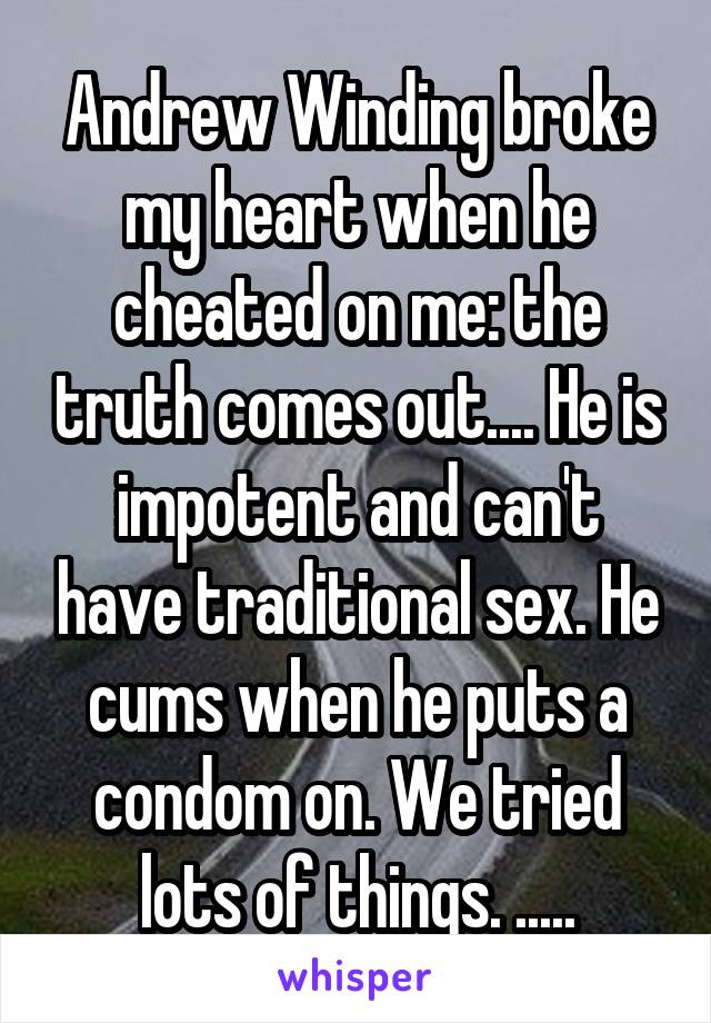 Andrew Winding broke my heart when he cheated on me: the truth comes out.... He is impotent and can't have traditional sex. He cums when he puts a condom on. We tried lots of things. .....