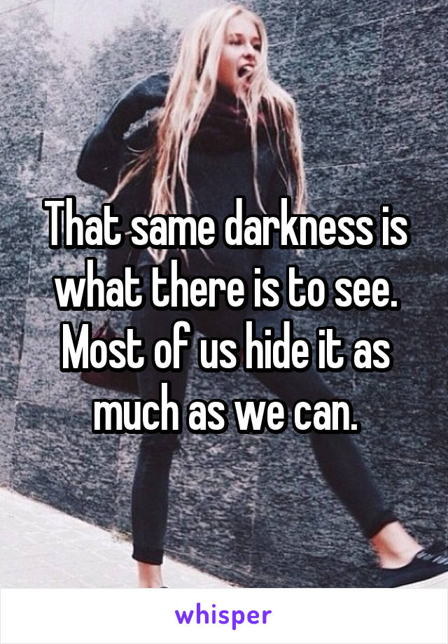 That same darkness is what there is to see. Most of us hide it as much as we can.