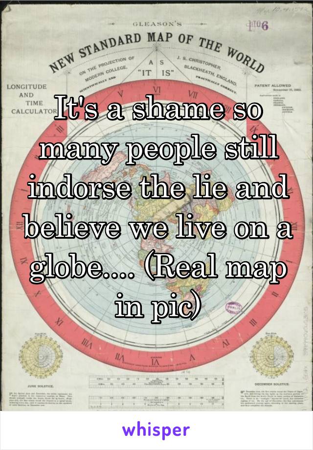 It's a shame so many people still indorse the lie and believe we live on a globe.... (Real map in pic)
