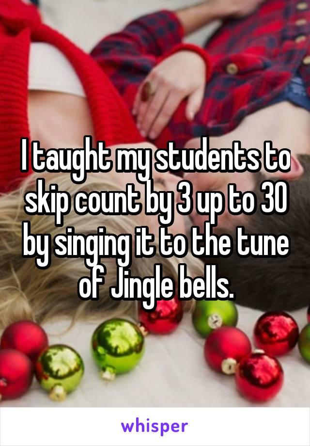 I taught my students to skip count by 3 up to 30 by singing it to the tune of Jingle bells.