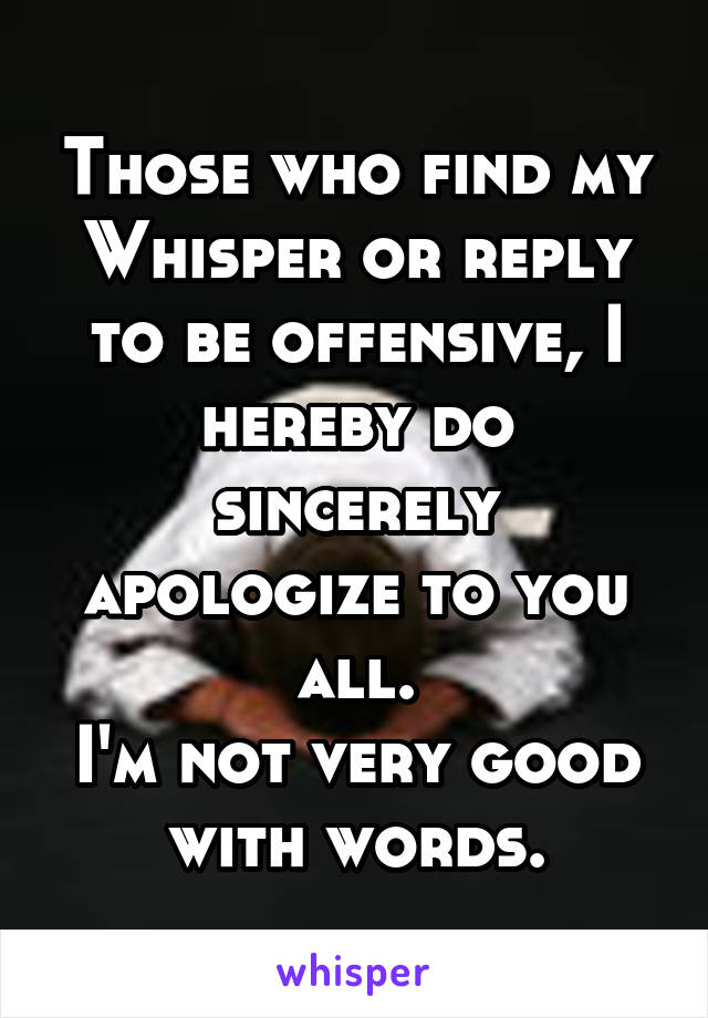 Those who find my Whisper or reply to be offensive, I hereby do sincerely apologize to you all.
I'm not very good with words.