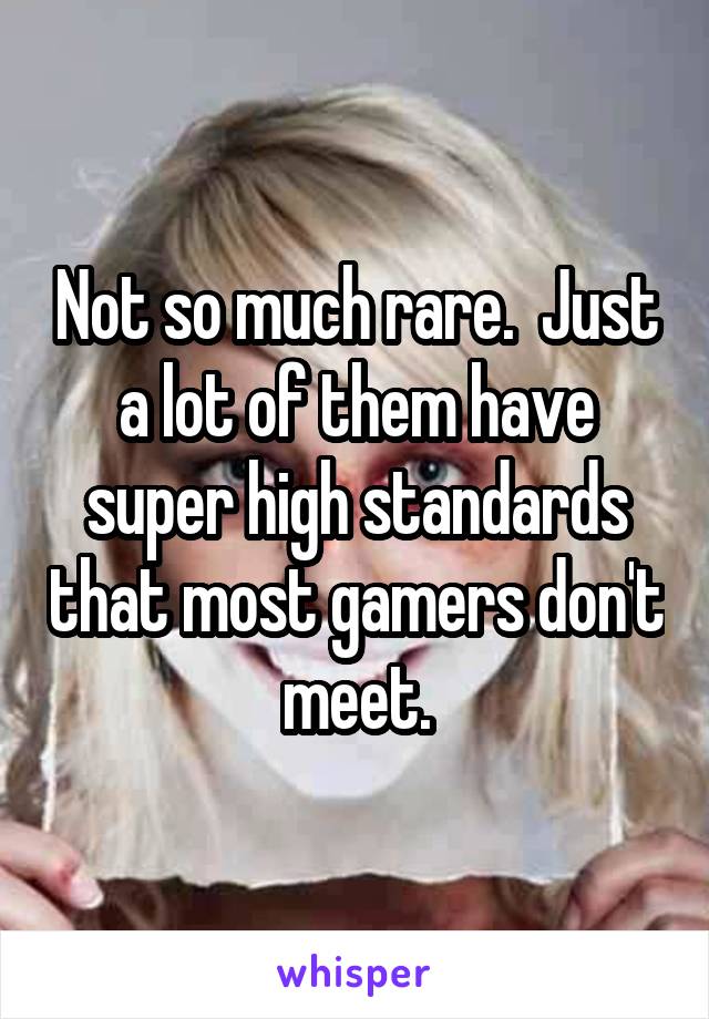 Not so much rare.  Just a lot of them have super high standards that most gamers don't meet.