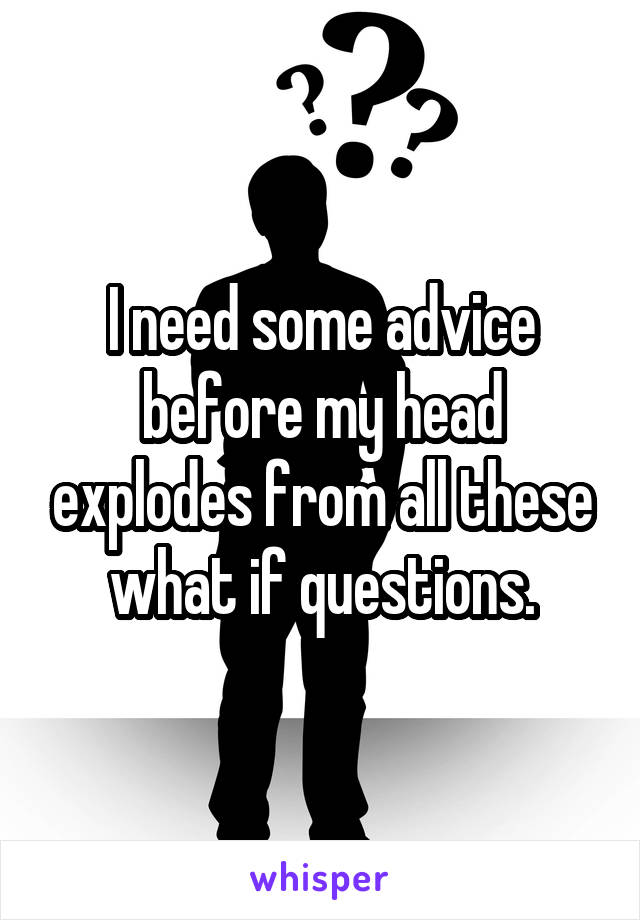 I need some advice before my head explodes from all these what if questions.