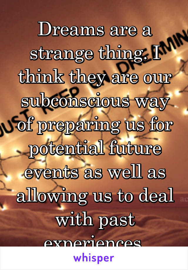 Dreams are a strange thing. I think they are our subconscious way of preparing us for potential future events as well as allowing us to deal with past experiences.