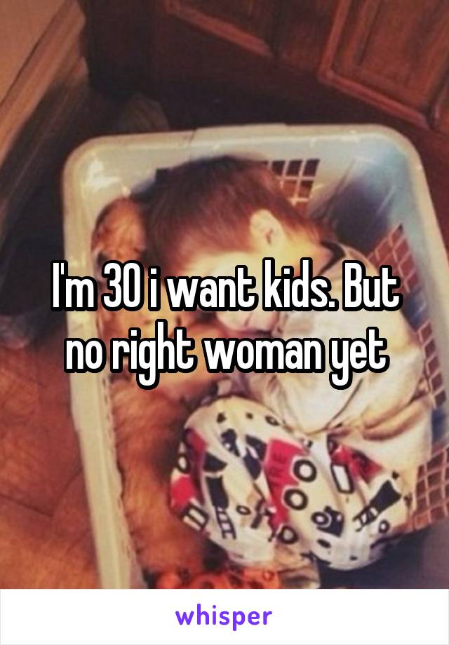 I'm 30 i want kids. But no right woman yet