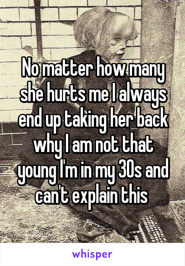 No matter how many she hurts me I always end up taking her back why I am not that young I'm in my 30s and can't explain this 