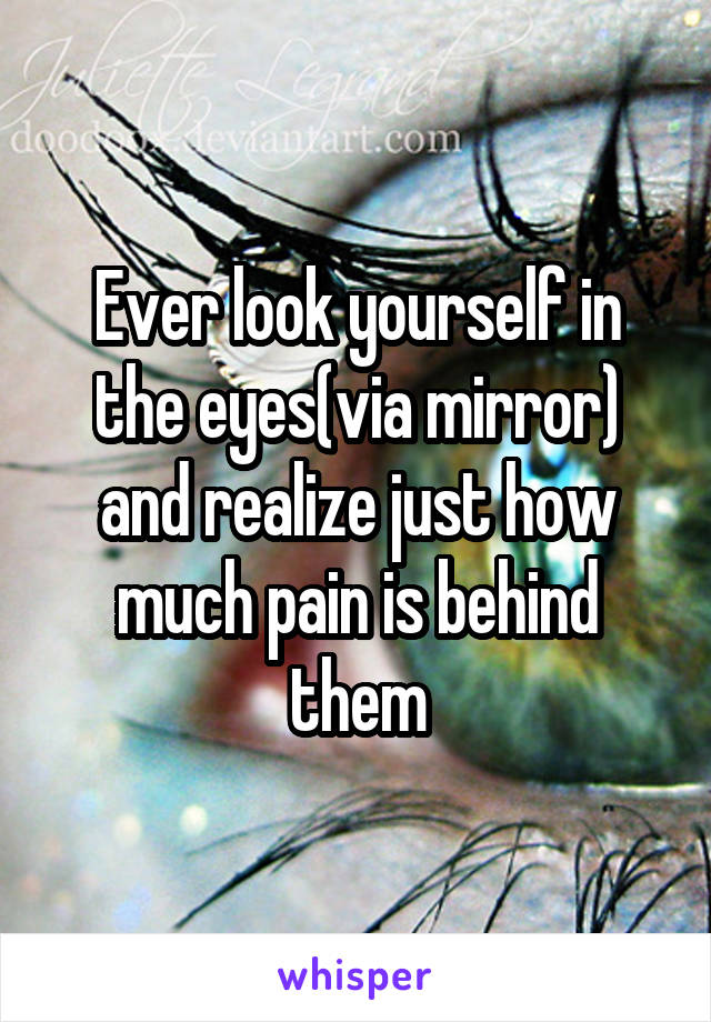 Ever look yourself in the eyes(via mirror)
and realize just how much pain is behind them