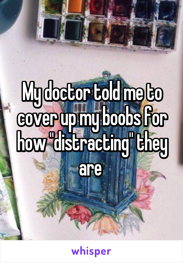 My doctor told me to cover up my boobs for how "distracting" they are 