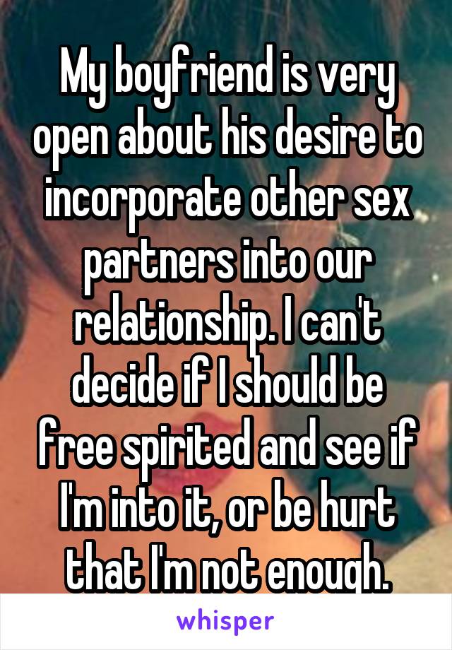 My boyfriend is very open about his desire to incorporate other sex partners into our relationship. I can't decide if I should be free spirited and see if I'm into it, or be hurt that I'm not enough.