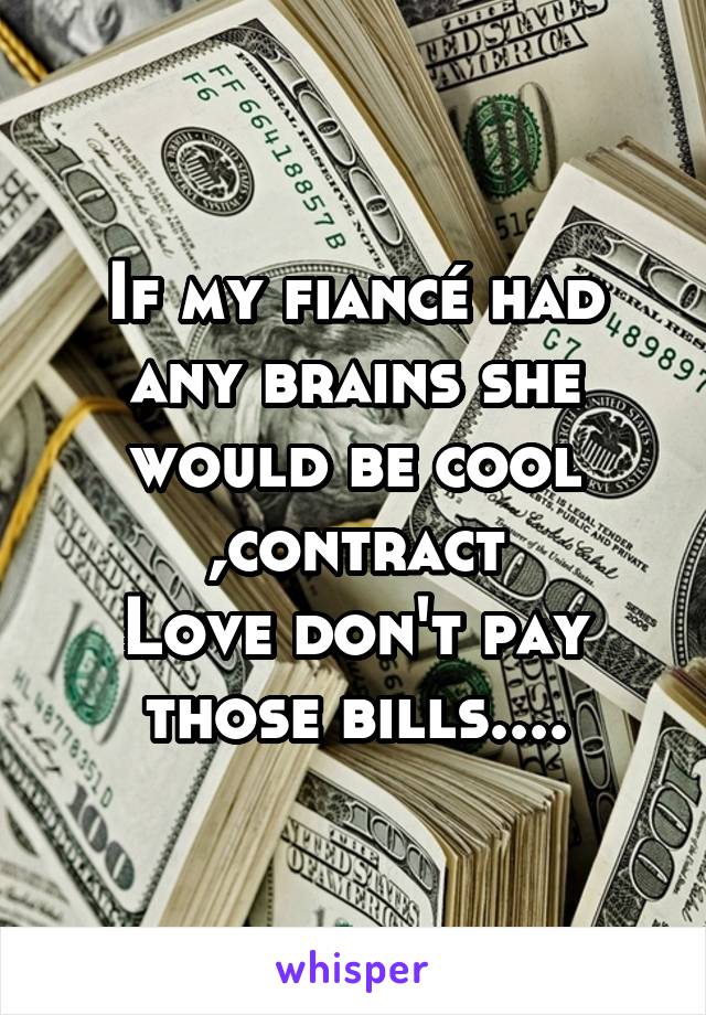 If my fiancé had any brains she would be cool ,contract
Love don't pay those bills....