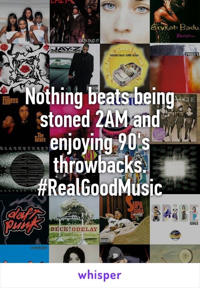 Nothing beats being stoned 2AM and enjoying 90's throwbacks. #RealGoodMusic