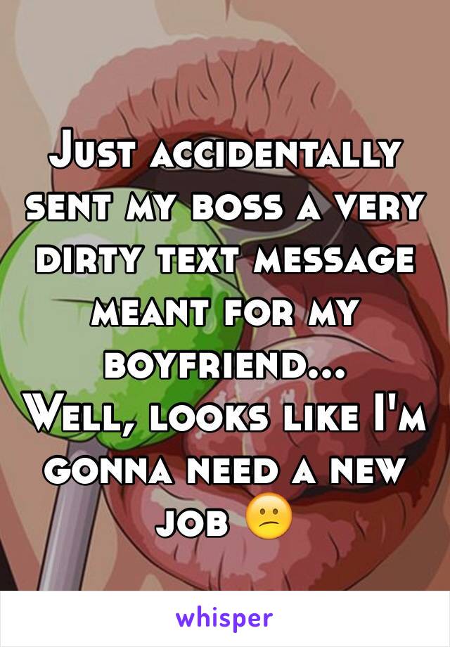 Just accidentally sent my boss a very dirty text message meant for my boyfriend...  
Well, looks like I'm gonna need a new job 😕