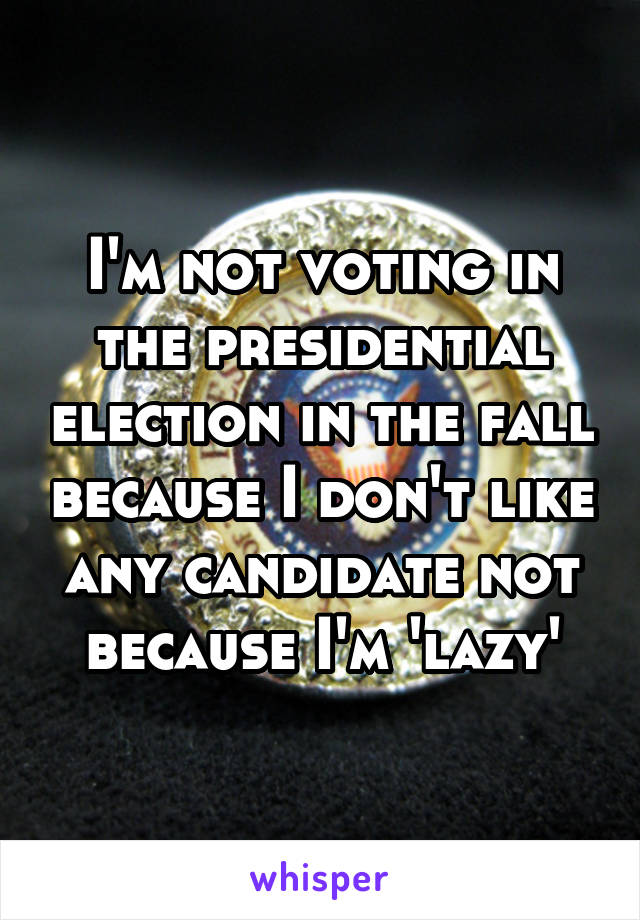 I'm not voting in the presidential election in the fall because I don't like any candidate not because I'm 'lazy'