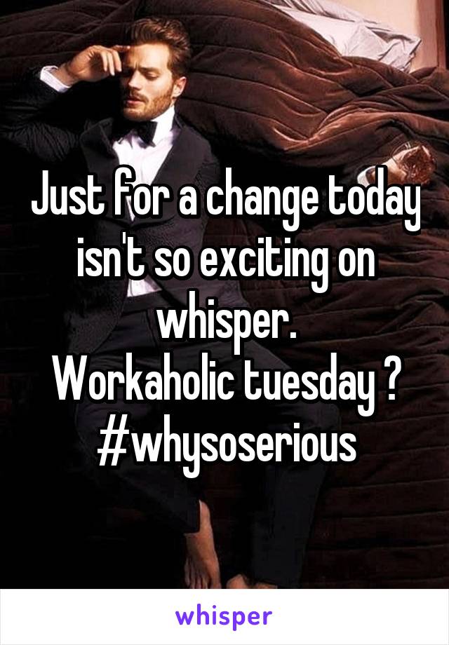 Just for a change today isn't so exciting on whisper.
Workaholic tuesday ?
#whysoserious