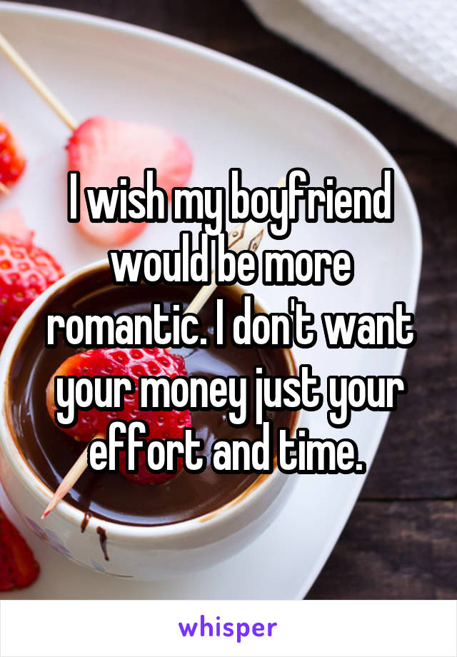 I wish my boyfriend would be more romantic. I don't want your money just your effort and time. 