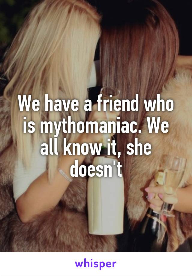 We have a friend who is mythomaniac. We all know it, she doesn't