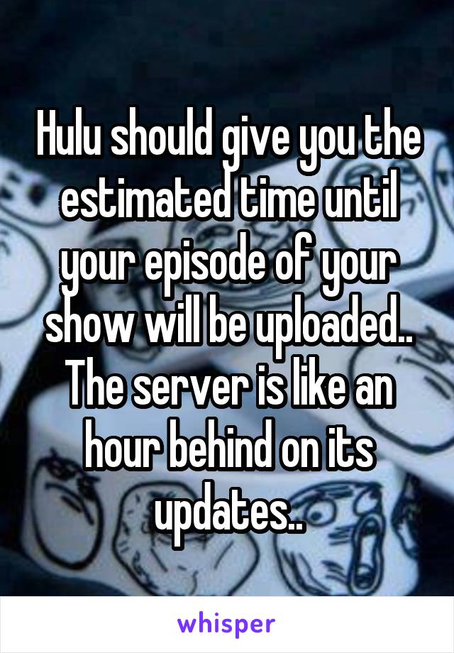 Hulu should give you the estimated time until your episode of your show will be uploaded.. The server is like an hour behind on its updates..