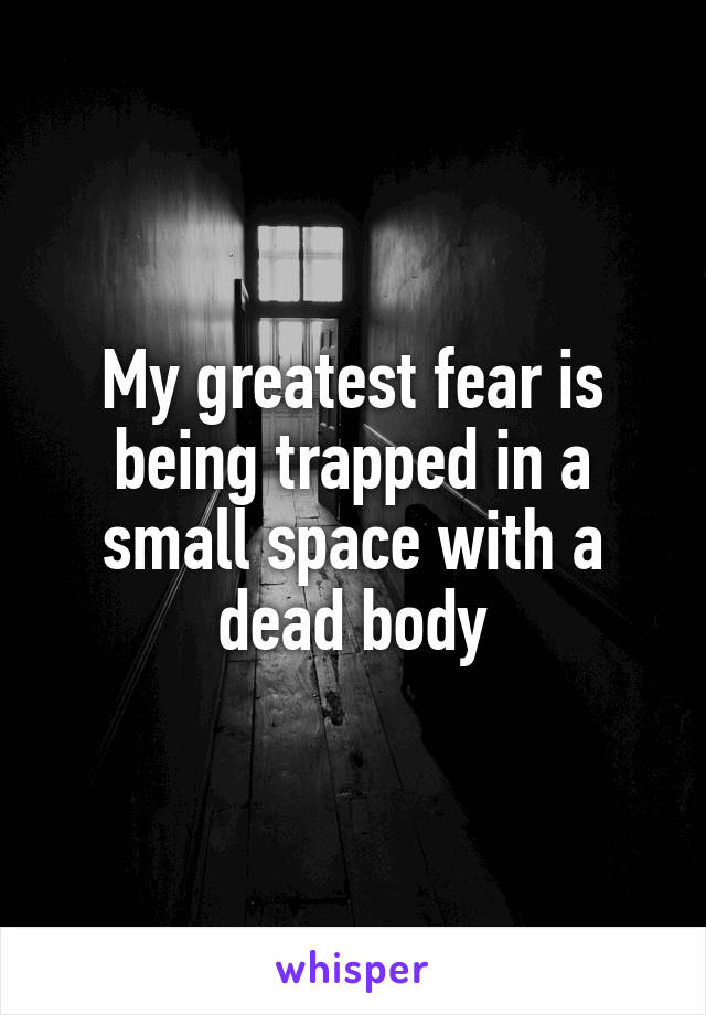 My greatest fear is being trapped in a small space with a dead body