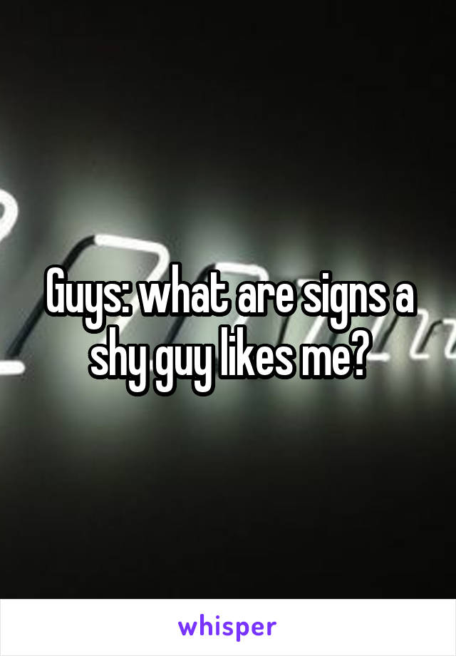 Guys: what are signs a shy guy likes me?