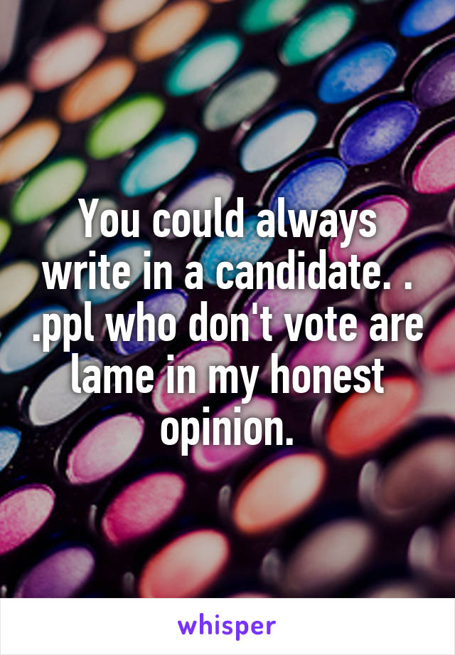 You could always write in a candidate. . .ppl who don't vote are lame in my honest opinion.