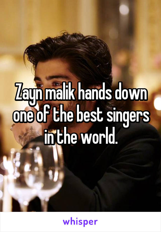 Zayn malik hands down one of the best singers in the world.