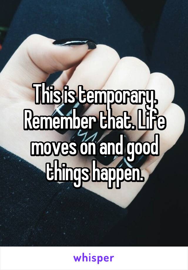 This is temporary. Remember that. Life moves on and good things happen.