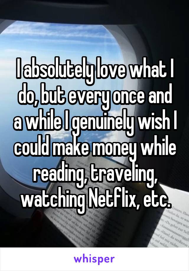 I absolutely love what I do, but every once and a while I genuinely wish I could make money while reading, traveling, watching Netflix, etc.