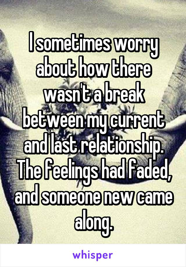 I sometimes worry about how there wasn't a break between my current and last relationship. The feelings had faded, and someone new came along.