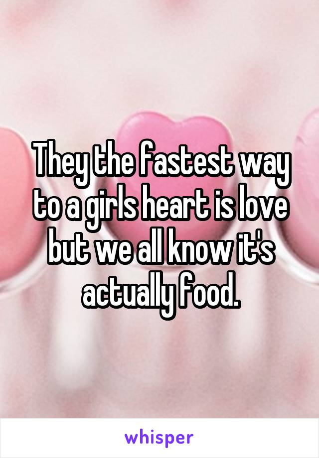 They the fastest way to a girls heart is love but we all know it's actually food.