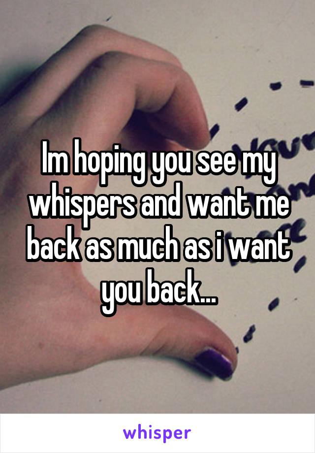 Im hoping you see my whispers and want me back as much as i want you back...