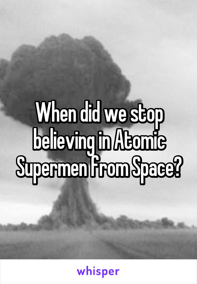 When did we stop believing in Atomic Supermen from Space?