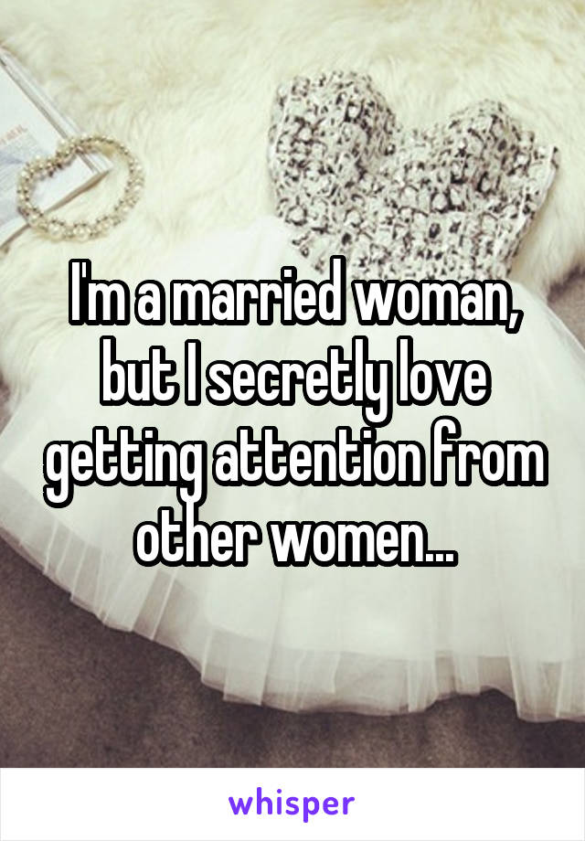 I'm a married woman, but I secretly love getting attention from other women...