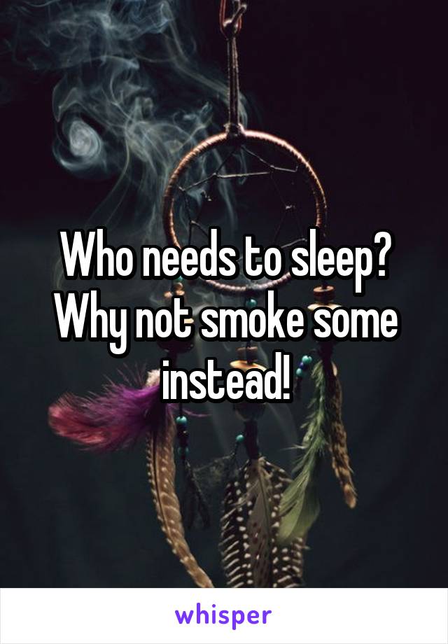 Who needs to sleep? Why not smoke some instead!