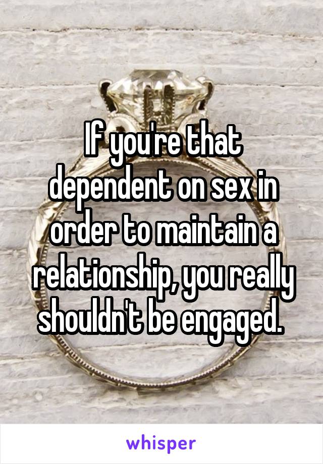 If you're that dependent on sex in order to maintain a relationship, you really shouldn't be engaged. 