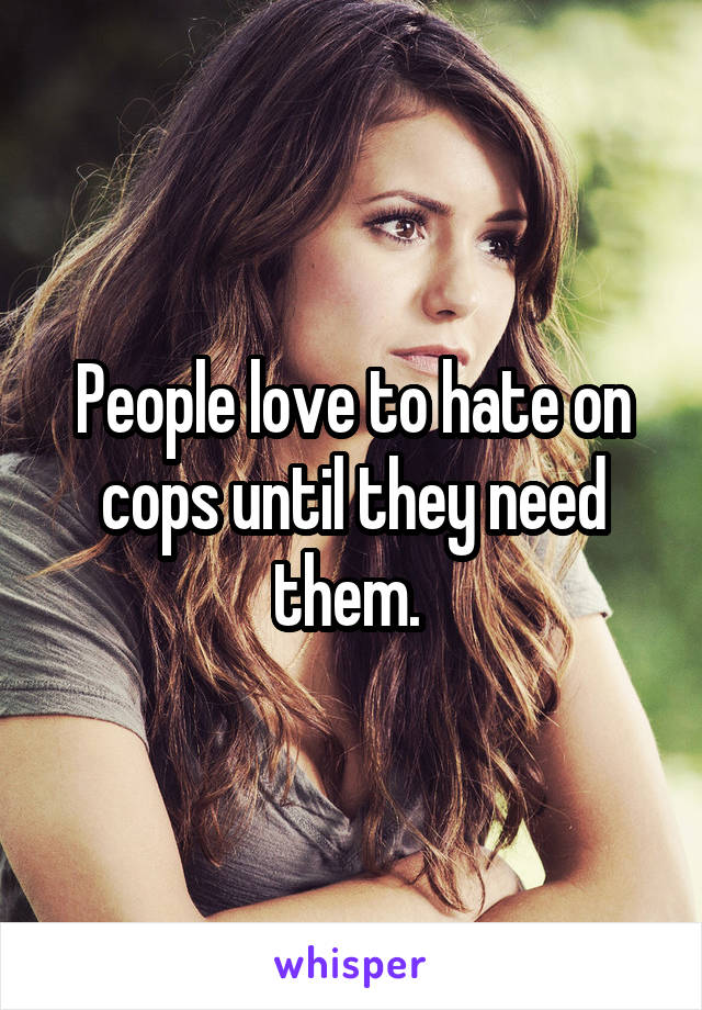 People love to hate on cops until they need them. 