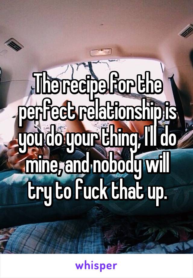 The recipe for the perfect relationship is you do your thing, I'll do mine, and nobody will try to fuck that up.