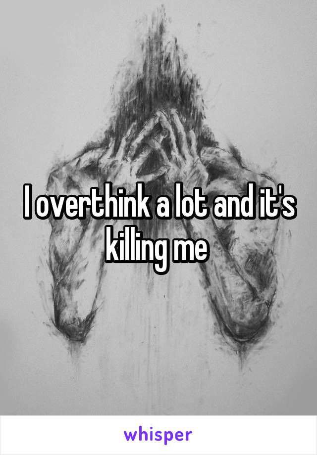 I overthink a lot and it's killing me 