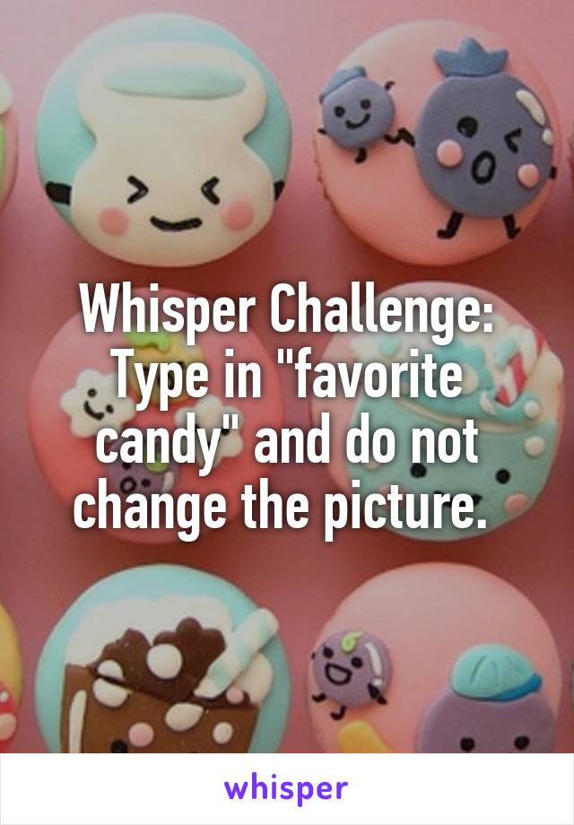 Whisper Challenge:
Type in "favorite candy" and do not change the picture. 