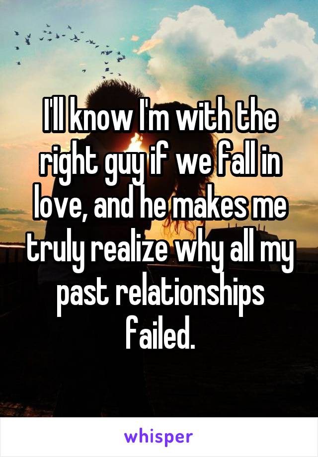 I'll know I'm with the right guy if we fall in love, and he makes me truly realize why all my past relationships failed.