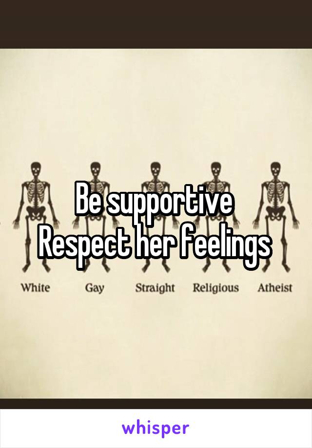 Be supportive 
Respect her feelings 