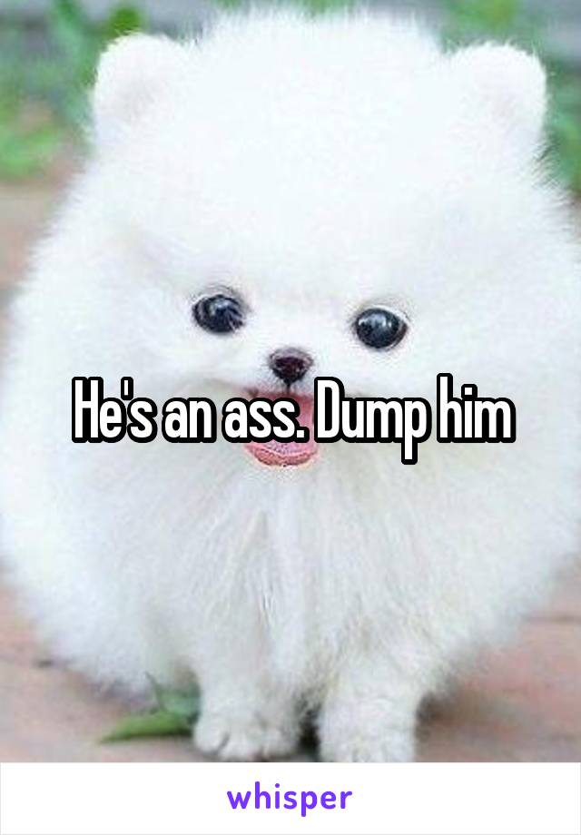 He's an ass. Dump him