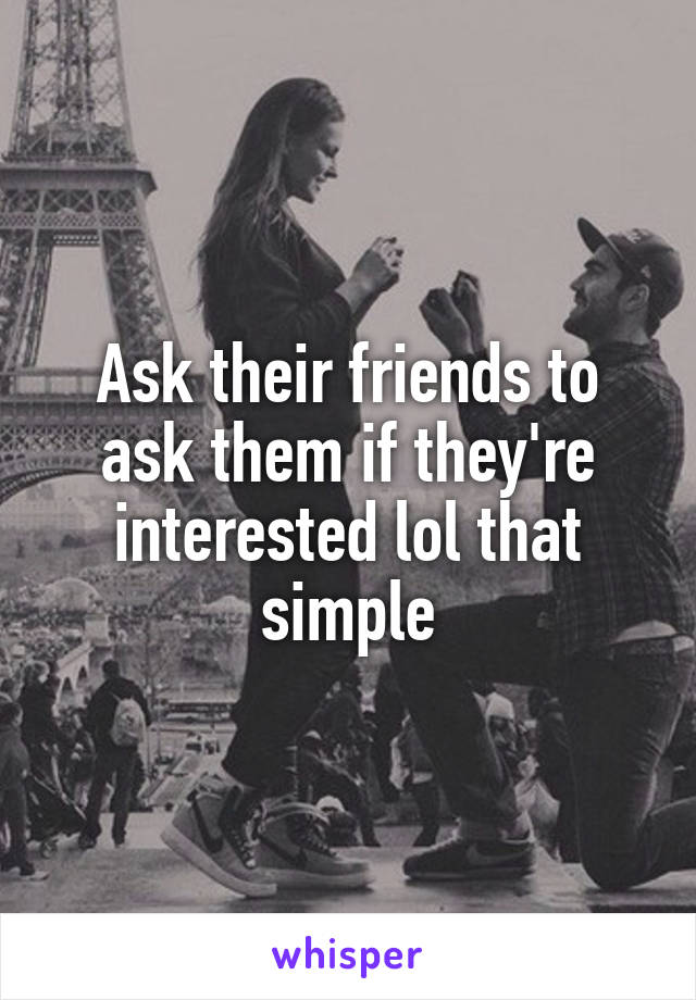 Ask their friends to ask them if they're interested lol that simple