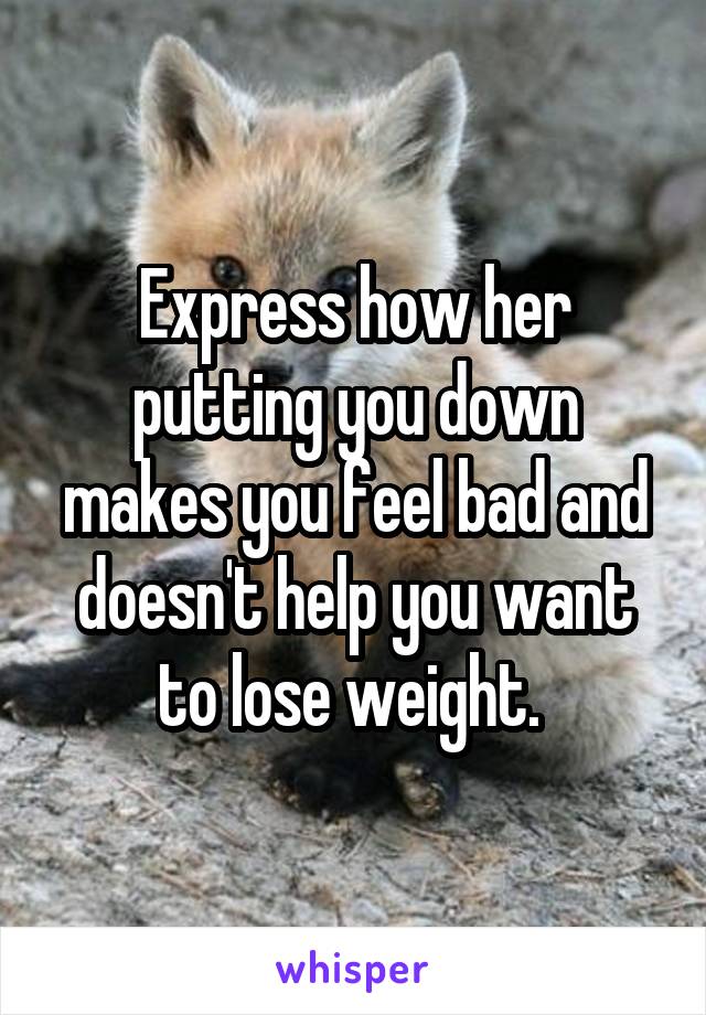 Express how her putting you down makes you feel bad and doesn't help you want to lose weight. 