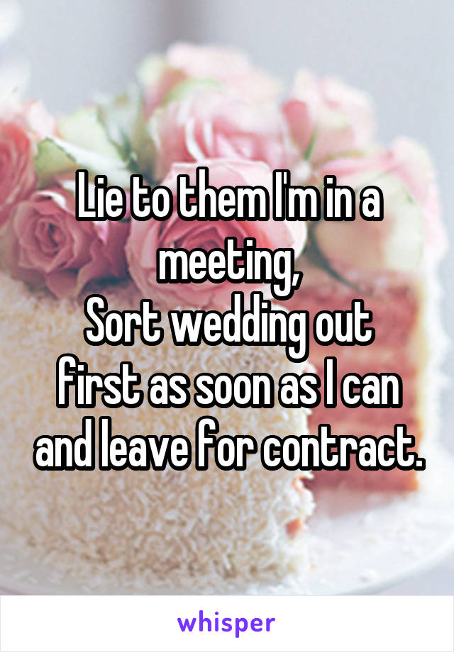 Lie to them I'm in a meeting,
Sort wedding out first as soon as I can and leave for contract.