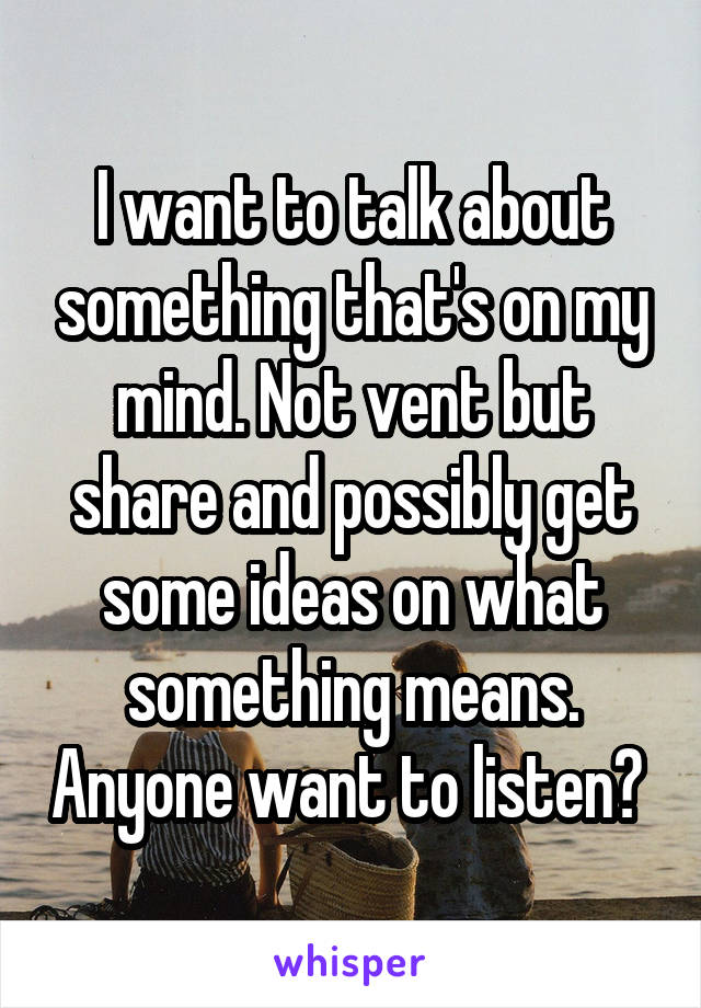 I want to talk about something that's on my mind. Not vent but share and possibly get some ideas on what something means. Anyone want to listen? 