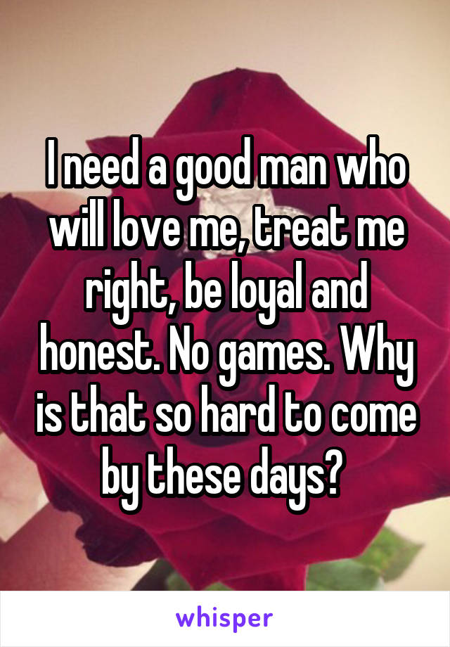 I need a good man who will love me, treat me right, be loyal and honest. No games. Why is that so hard to come by these days? 