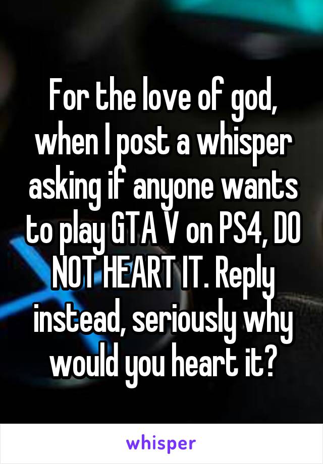 For the love of god, when I post a whisper asking if anyone wants to play GTA V on PS4, DO NOT HEART IT. Reply instead, seriously why would you heart it?